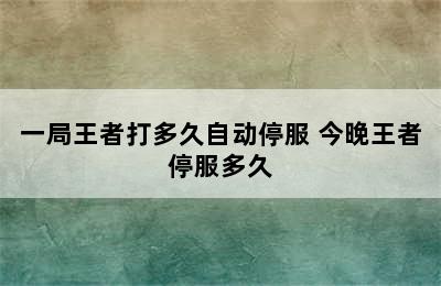 一局王者打多久自动停服 今晚王者停服多久